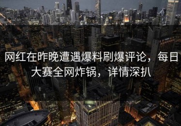 网红在昨晚遭遇爆料刷爆评论，每日大赛全网炸锅，详情深扒