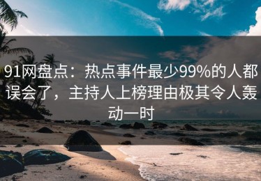 91网盘点：热点事件最少99%的人都误会了，主持人上榜理由极其令人轰动一时