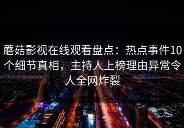 蘑菇影视在线观看盘点：热点事件10个细节真相，主持人上榜理由异常令人全网炸裂
