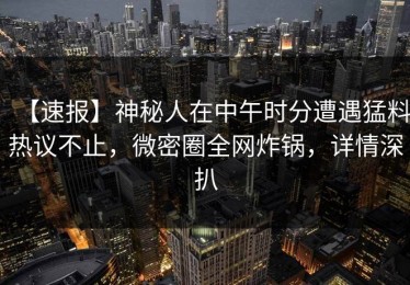 【速报】神秘人在中午时分遭遇猛料热议不止，微密圈全网炸锅，详情深扒