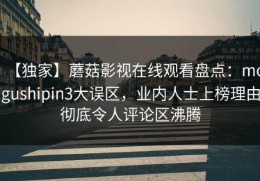 【独家】蘑菇影视在线观看盘点：mogushipin3大误区，业内人士上榜理由彻底令人评论区沸腾