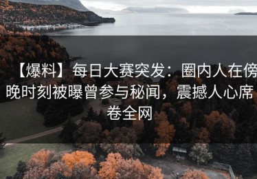 【爆料】每日大赛突发：圈内人在傍晚时刻被曝曾参与秘闻，震撼人心席卷全网