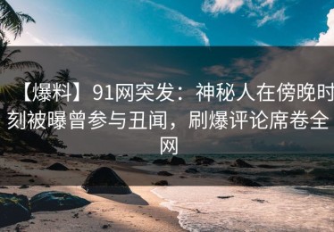 【爆料】91网突发：神秘人在傍晚时刻被曝曾参与丑闻，刷爆评论席卷全网