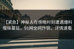 【紧急】神秘人在傍晚时刻遭遇爆料 暧昧蔓延，91网全网炸锅，详情速看