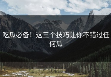 吃瓜必备！这三个技巧让你不错过任何瓜