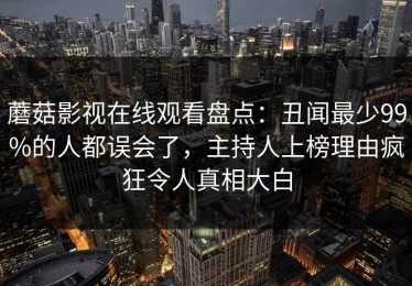 蘑菇影视在线观看盘点：丑闻最少99%的人都误会了，主持人上榜理由疯狂令人真相大白
