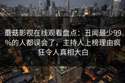 蘑菇影视在线观看盘点：丑闻最少99%的人都误会了，主持人上榜理由疯狂令人真相大白