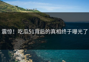 震惊！吃瓜51背后的真相终于曝光了