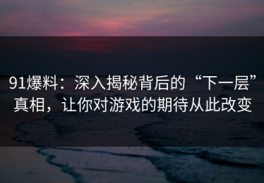 91爆料：深入揭秘背后的“下一层”真相，让你对游戏的期待从此改变