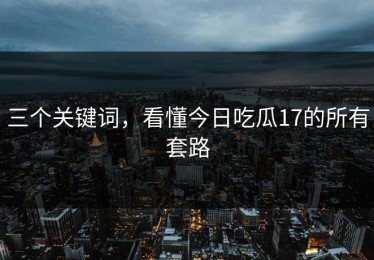 三个关键词，看懂今日吃瓜17的所有套路