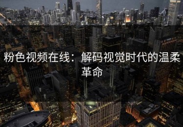粉色视频在线：解码视觉时代的温柔革命