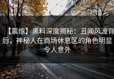【震惊】黑料深度揭秘：丑闻风波背后，神秘人在商场休息区的角色明显令人意外