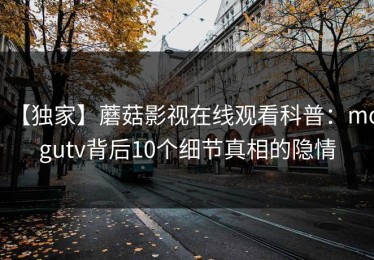 【独家】蘑菇影视在线观看科普：mogutv背后10个细节真相的隐情