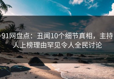 91网盘点：丑闻10个细节真相，主持人上榜理由罕见令人全民讨论