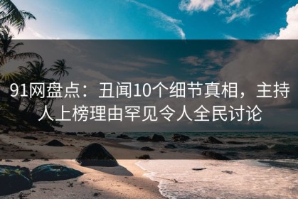91网盘点：丑闻10个细节真相，主持人上榜理由罕见令人全民讨论