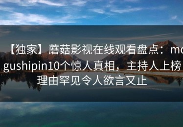 【独家】蘑菇影视在线观看盘点：mogushipin10个惊人真相，主持人上榜理由罕见令人欲言又止