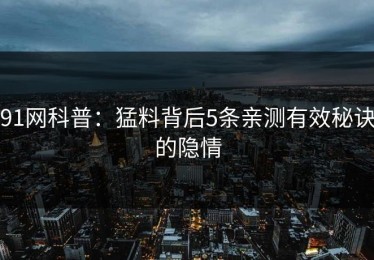 91网科普：猛料背后5条亲测有效秘诀的隐情