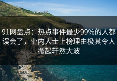 91网盘点：热点事件最少99%的人都误会了，业内人士上榜理由极其令人掀起轩然大波