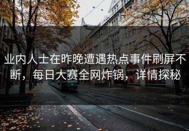 业内人士在昨晚遭遇热点事件刷屏不断，每日大赛全网炸锅，详情探秘