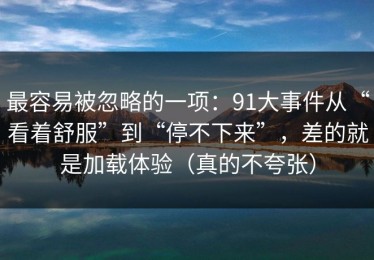 最容易被忽略的一项：91大事件从“看着舒服”到“停不下来”，差的就是加载体验（真的不夸张）