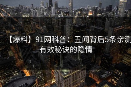 【爆料】91网科普：丑闻背后5条亲测有效秘诀的隐情
