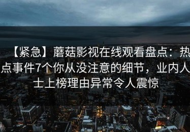 【紧急】蘑菇影视在线观看盘点：热点事件7个你从没注意的细节，业内人士上榜理由异常令人震惊