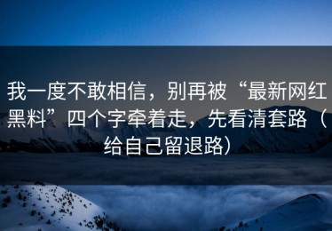 我一度不敢相信，别再被“最新网红黑料”四个字牵着走，先看清套路（给自己留退路）