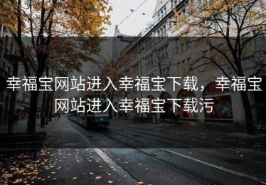幸福宝网站进入幸福宝下载，幸福宝网站进入幸福宝下载污