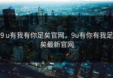 9 u有我有你足矣官网，9u有你有我足矣最新官网