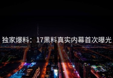 独家爆料：17黑料真实内幕首次曝光