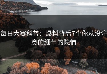 每日大赛科普：爆料背后7个你从没注意的细节的隐情