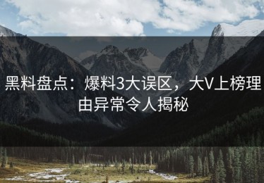 黑料盘点：爆料3大误区，大V上榜理由异常令人揭秘