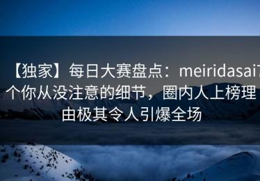 【独家】每日大赛盘点：meiridasai7个你从没注意的细节，圈内人上榜理由极其令人引爆全场