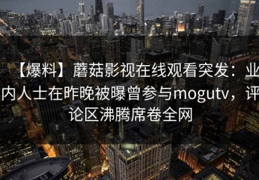 【爆料】蘑菇影视在线观看突发：业内人士在昨晚被曝曾参与mogutv，评论区沸腾席卷全网