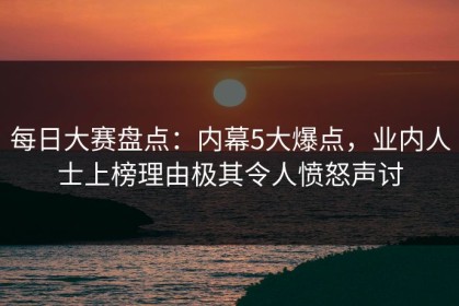 每日大赛盘点：内幕5大爆点，业内人士上榜理由极其令人愤怒声讨