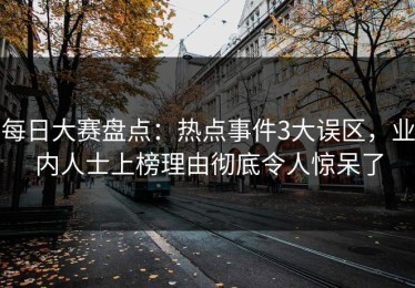 每日大赛盘点：热点事件3大误区，业内人士上榜理由彻底令人惊呆了