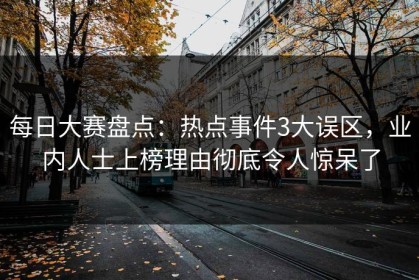 每日大赛盘点：热点事件3大误区，业内人士上榜理由彻底令人惊呆了