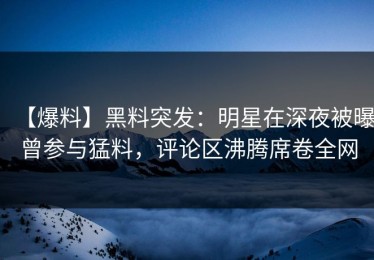 【爆料】黑料突发：明星在深夜被曝曾参与猛料，评论区沸腾席卷全网