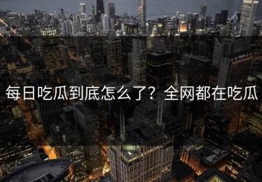 每日吃瓜到底怎么了？全网都在吃瓜