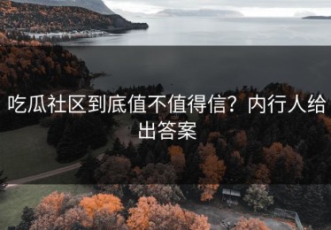 吃瓜社区到底值不值得信？内行人给出答案