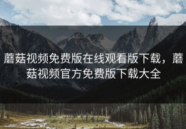 蘑菇视频免费版在线观看版下载，蘑菇视频官方免费版下载大全