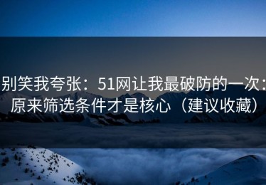 别笑我夸张：51网让我最破防的一次：原来筛选条件才是核心（建议收藏）