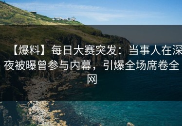 【爆料】每日大赛突发：当事人在深夜被曝曾参与内幕，引爆全场席卷全网