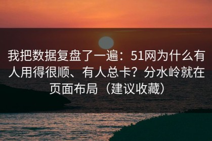 我把数据复盘了一遍：51网为什么有人用得很顺、有人总卡？分水岭就在页面布局（建议收藏）