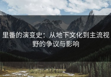 里番的演变史：从地下文化到主流视野的争议与影响