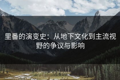 里番的演变史：从地下文化到主流视野的争议与影响