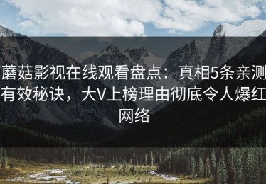 蘑菇影视在线观看盘点：真相5条亲测有效秘诀，大V上榜理由彻底令人爆红网络