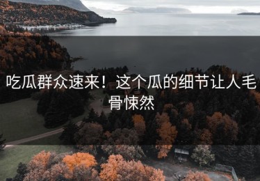 吃瓜群众速来！这个瓜的细节让人毛骨悚然