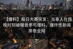 【爆料】每日大赛突发：当事人在傍晚时刻被曝曾参与爆料，爆炸性新闻席卷全网