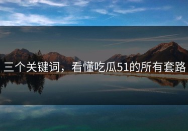 三个关键词，看懂吃瓜51的所有套路